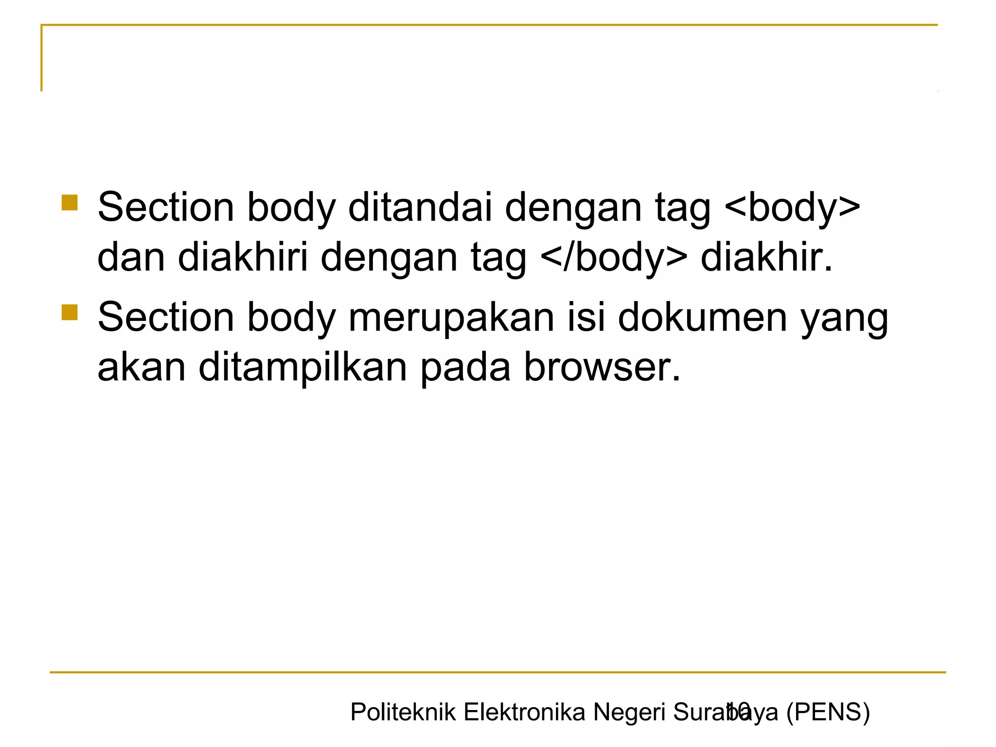    Section body ditandai dengan tag <body>
    dan diakhiri dengan tag </body> diakhir.
   Section body merupakan isi dokumen yang
    akan ditampilkan pada browser.




                                                  10
                Politeknik Elektronika Negeri Surabaya (PENS)
 