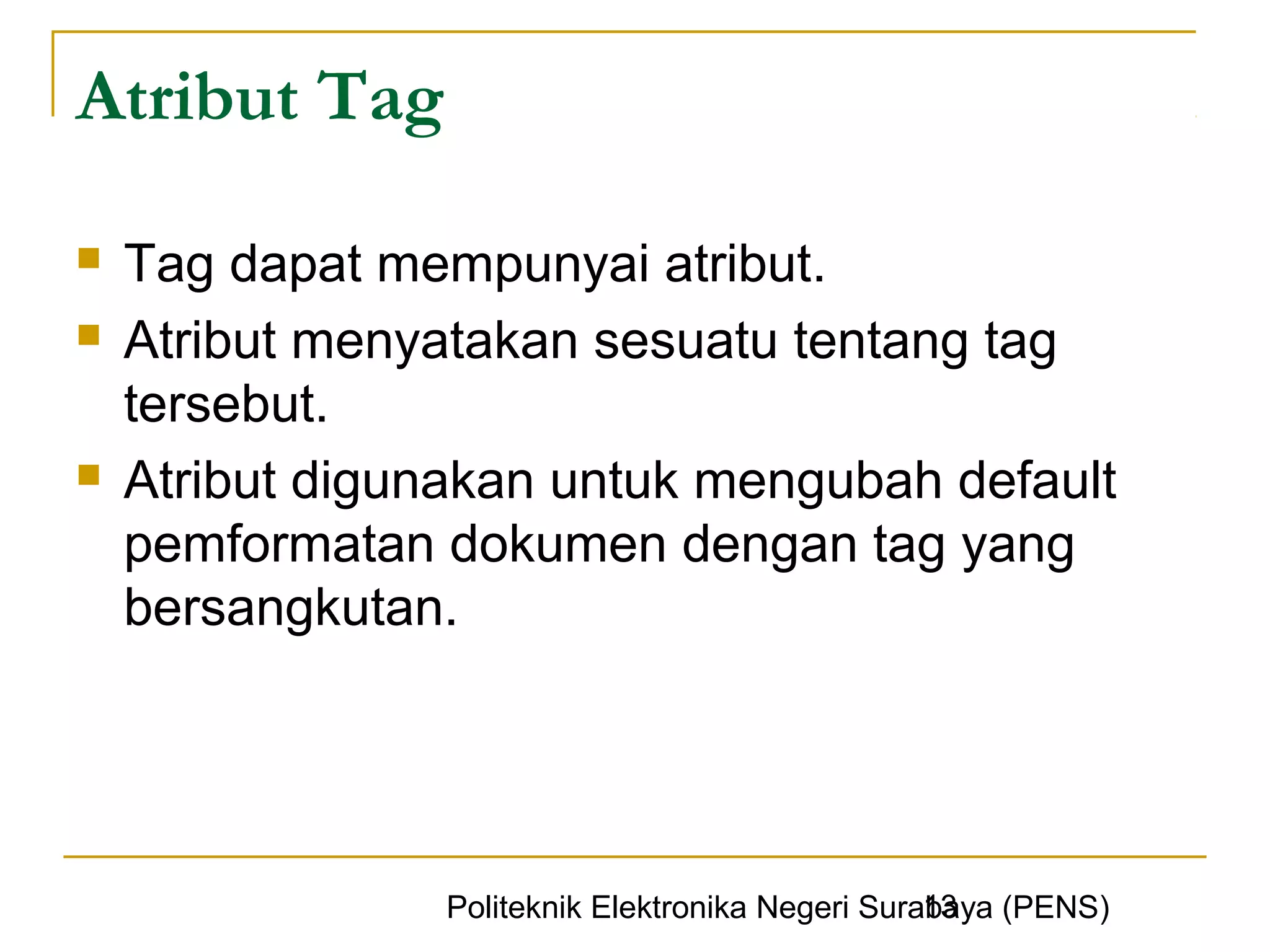 Atribut Tag

   Tag dapat mempunyai atribut.
   Atribut menyatakan sesuatu tentang tag
    tersebut.
   Atribut digunakan untuk mengubah default
    pemformatan dokumen dengan tag yang
    bersangkutan.




                                                   13
                 Politeknik Elektronika Negeri Surabaya (PENS)
 