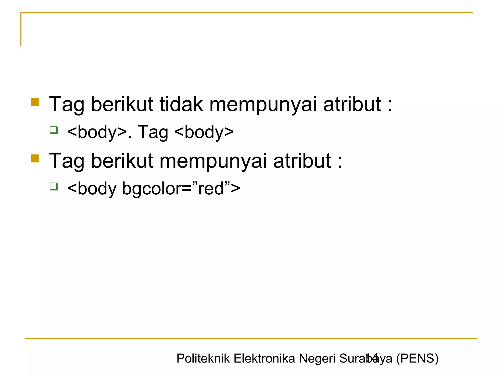    Tag berikut tidak mempunyai atribut :
       <body>. Tag <body>
   Tag berikut mempunyai atribut :
       <body bgcolor=”red”>




                                                      14
                    Politeknik Elektronika Negeri Surabaya (PENS)
 