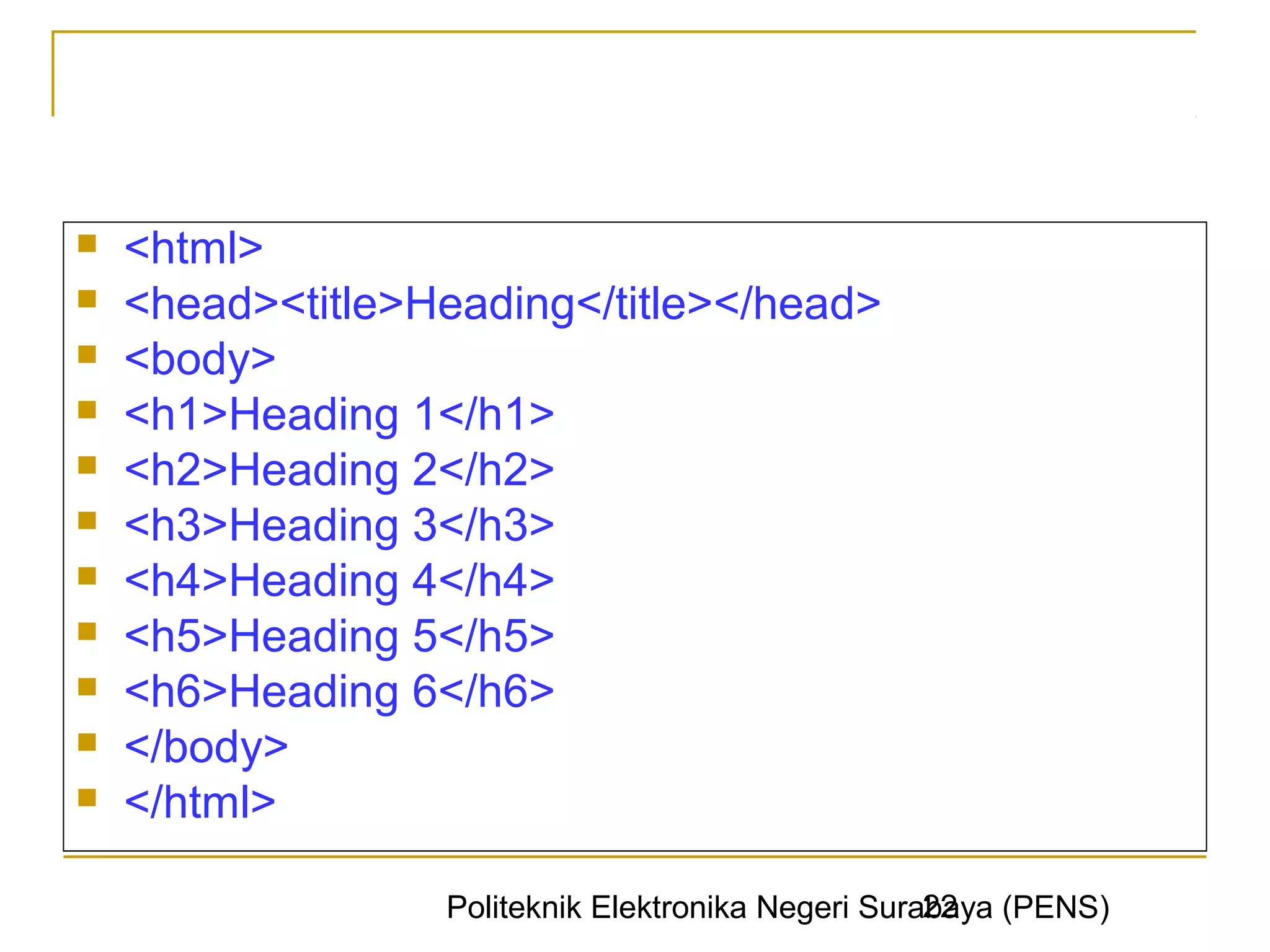    <html>
   <head><title>Heading</title></head>
   <body>
   <h1>Heading 1</h1>
   <h2>Heading 2</h2>
   <h3>Heading 3</h3>
   <h4>Heading 4</h4>
   <h5>Heading 5</h5>
   <h6>Heading 6</h6>
   </body>
   </html>

                                                    22
                  Politeknik Elektronika Negeri Surabaya (PENS)
 