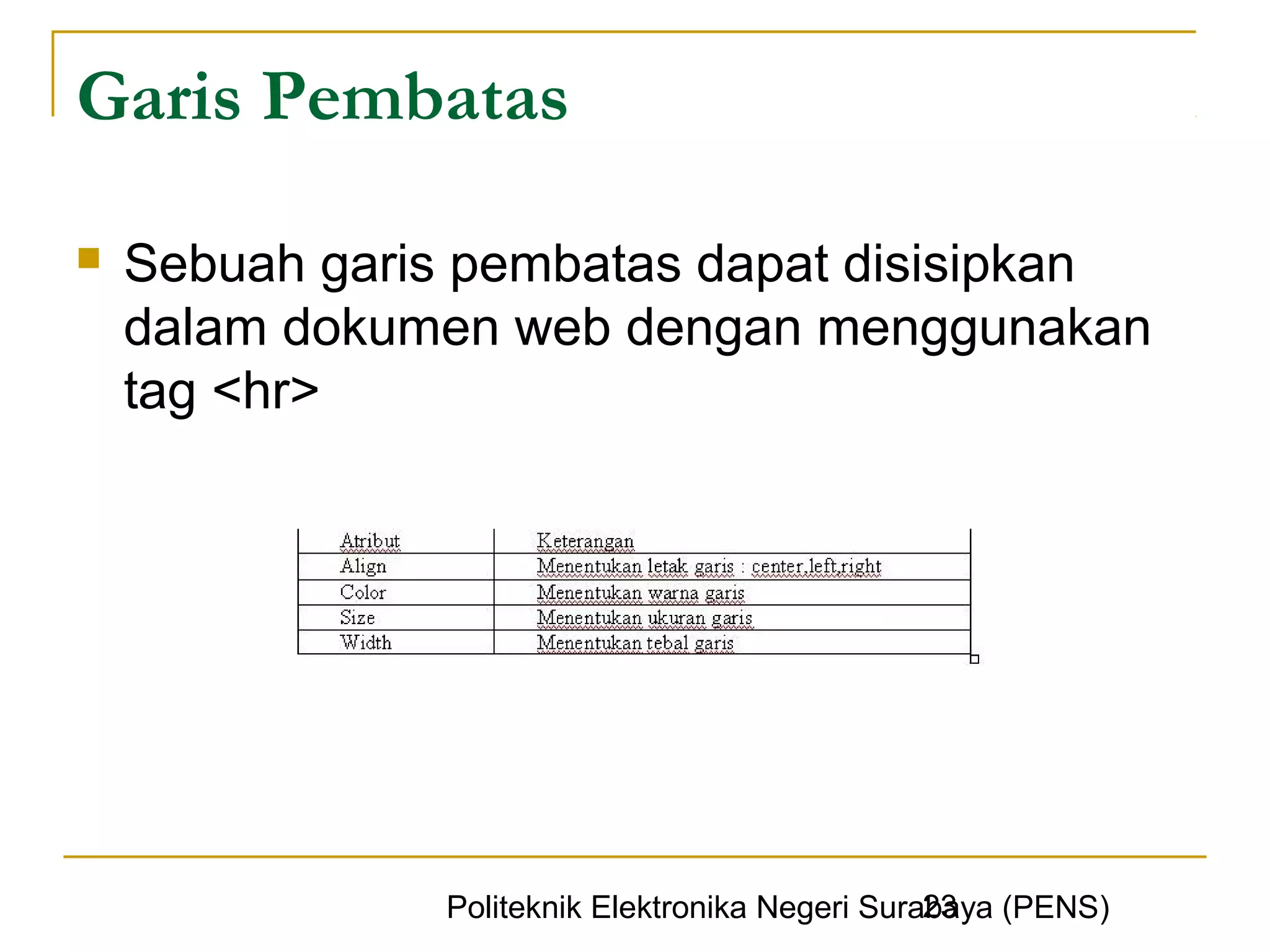 Garis Pembatas

   Sebuah garis pembatas dapat disisipkan
    dalam dokumen web dengan menggunakan
    tag <hr>




                                                 23
               Politeknik Elektronika Negeri Surabaya (PENS)
 