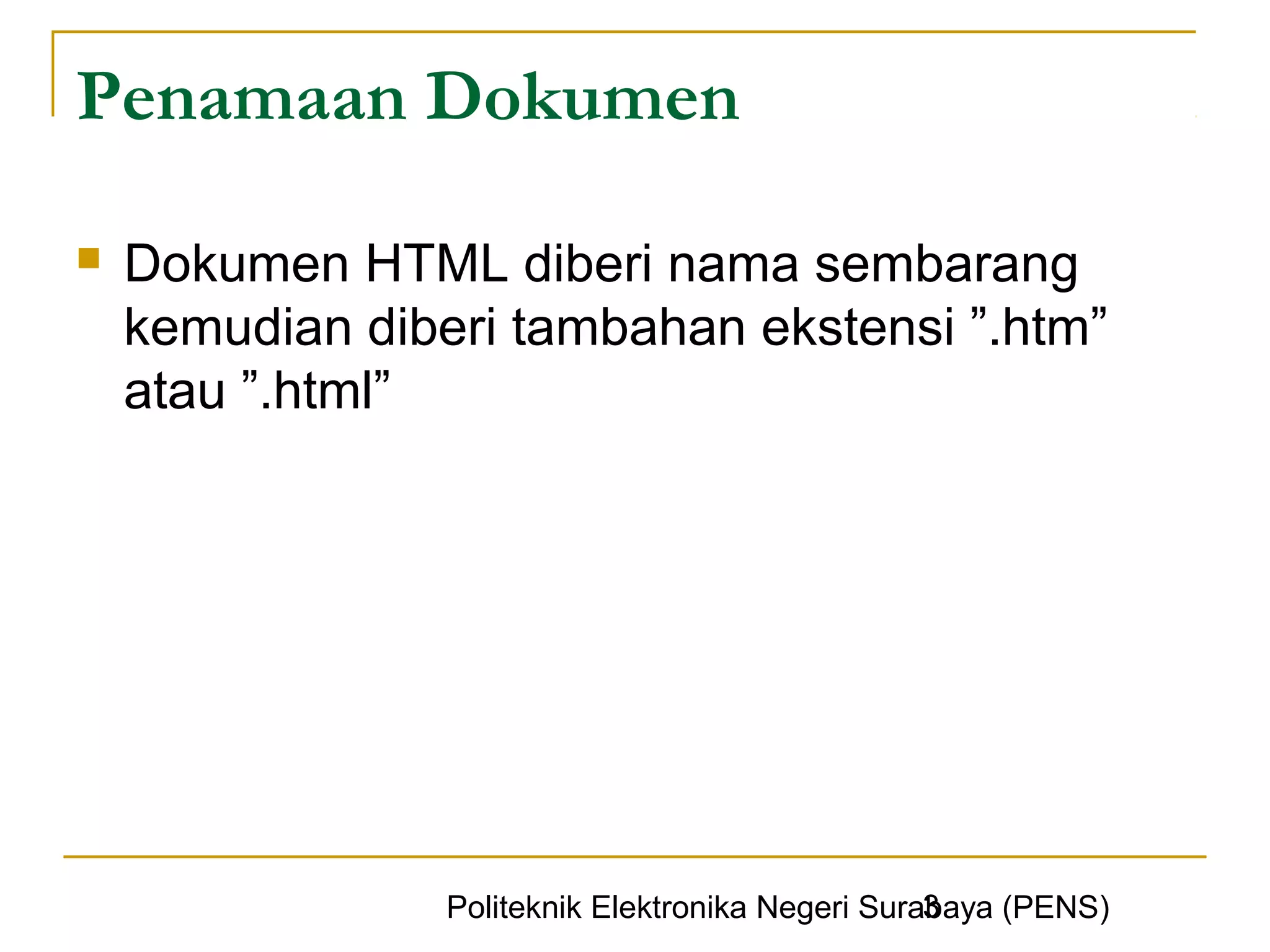 Penamaan Dokumen

   Dokumen HTML diberi nama sembarang
    kemudian diberi tambahan ekstensi ”.htm”
    atau ”.html”




                                                   3
                 Politeknik Elektronika Negeri Surabaya (PENS)
 