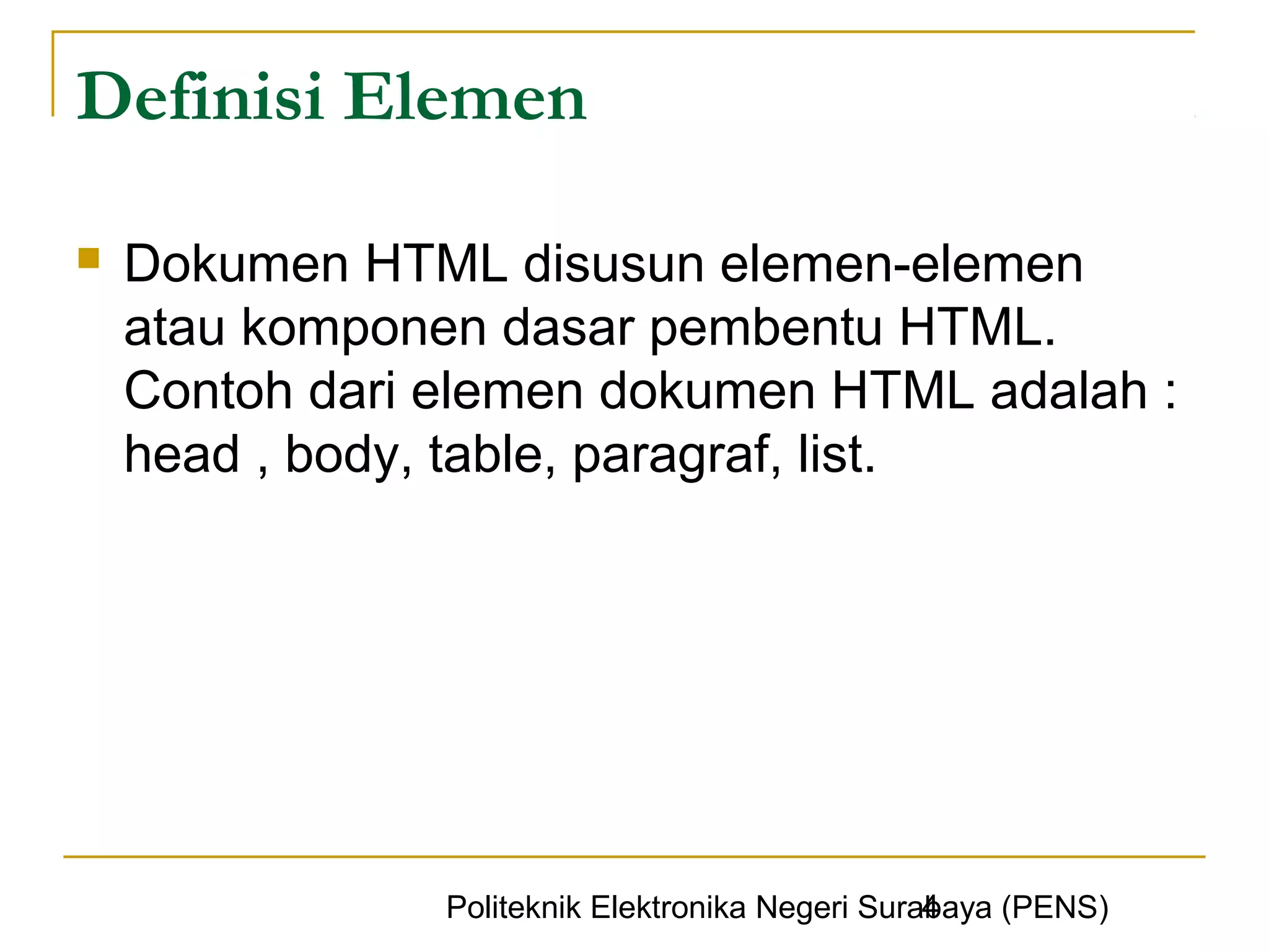Definisi Elemen

   Dokumen HTML disusun elemen-elemen
    atau komponen dasar pembentu HTML.
    Contoh dari elemen dokumen HTML adalah :
    head , body, table, paragraf, list.




                                                  4
                Politeknik Elektronika Negeri Surabaya (PENS)
 