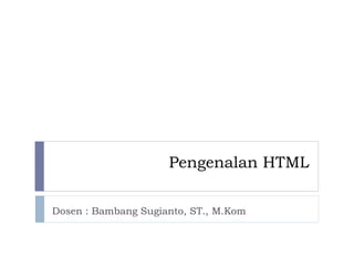 Pengenalan HTML
Dosen : Bambang Sugianto, ST., M.Kom
 