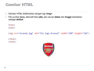Gambar HTML
 Gambar HTML didefinisikan dengan tag <img>.
 File sumber (src), alternatif teks (alt), dan ukuran (lebar dan tinggi) disediakan
sebagai atribut:
 