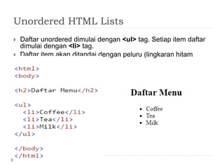 Unordered HTML Lists
 Daftar unordered dimulai dengan <ul> tag. Setiap item daftar
dimulai dengan <li> tag.
 Daftar item akan ditandai dengan peluru (lingkaran hitam
kecil):
 