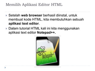 Memilih Aplikasi Editor HTML
 Setelah web browser berhasil diinstal, untuk
membuat kode HTML, kita membutuhkan sebuah
aplikasi text editor.
 Dalam tutorial HTML kali ini kita menggunakan
aplikasi text editor Notepad++.
 