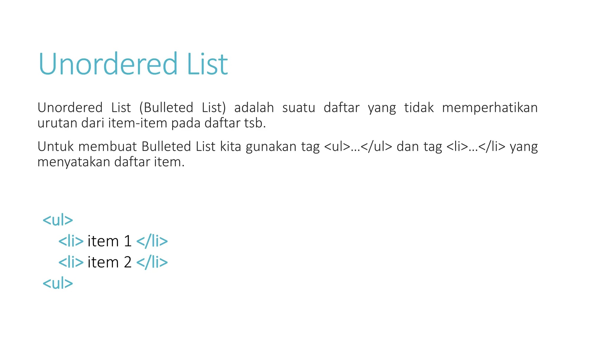 Unordered List
Unordered List (Bulleted List) adalah suatu daftar yang tidak memperhatikan
urutan dari item-item pada daftar tsb.
Untuk membuat Bulleted List kita gunakan tag <ul>…</ul> dan tag <li>…</li> yang
menyatakan daftar item.
<ul>
<li> item 1 </li>
<li> item 2 </li>
<ul>
 