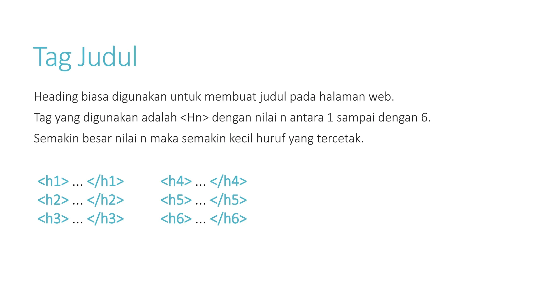 Tag Judul
Heading biasa digunakan untuk membuat judul pada halaman web.
Tag yang digunakan adalah <Hn> dengan nilai n antara 1 sampai dengan 6.
Semakin besar nilai n maka semakin kecil huruf yang tercetak.
<h1> ... </h1>
<h2> ... </h2>
<h3> ... </h3>
<h4> ... </h4>
<h5> ... </h5>
<h6> ... </h6>
 