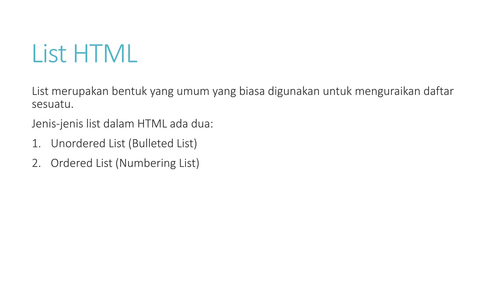 List HTML
List merupakan bentuk yang umum yang biasa digunakan untuk menguraikan daftar
sesuatu.
Jenis-jenis list dalam HTML ada dua:
1. Unordered List (Bulleted List)
2. Ordered List (Numbering List)
 