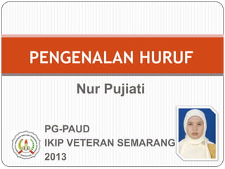 PENGENALAN HURUF
Nur Pujiati
PG-PAUD
IKIP VETERAN SEMARANG
2013

 