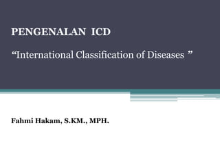 PENGENALAN ICD
“International Classification of Diseases ”
Fahmi Hakam, S.KM., MPH.
 