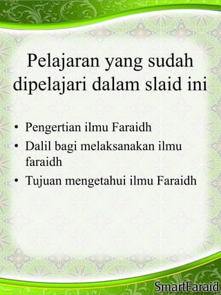 Pelajaran yang sudah 
dipelajari dalam slaid ini 
• Pengertian ilmu Faraidh 
• Dalil bagi melaksanakan ilmu 
faraidh 
• Tujuan mengetahui ilmu Faraidh 
 