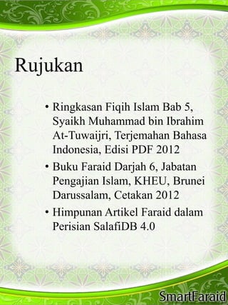 Rujukan 
• Ringkasan Fiqih Islam Bab 5, 
Syaikh Muhammad bin Ibrahim 
At-Tuwaijri, Terjemahan Bahasa 
Indonesia, Edisi PDF 2012 
• Buku Faraid Darjah 6, Jabatan 
Pengajian Islam, KHEU, Brunei 
Darussalam, Cetakan 2012 
• Himpunan Artikel Faraid dalam 
Perisian SalafiDB 4.0 
