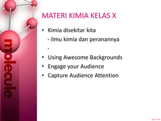 MATERI KIMIA KELAS X
• Kimia disekitar kita
- ilmu kimia dan peranannya
-
• Using Awesome Backgrounds
• Engage your Audience
• Capture Audience Attention
 