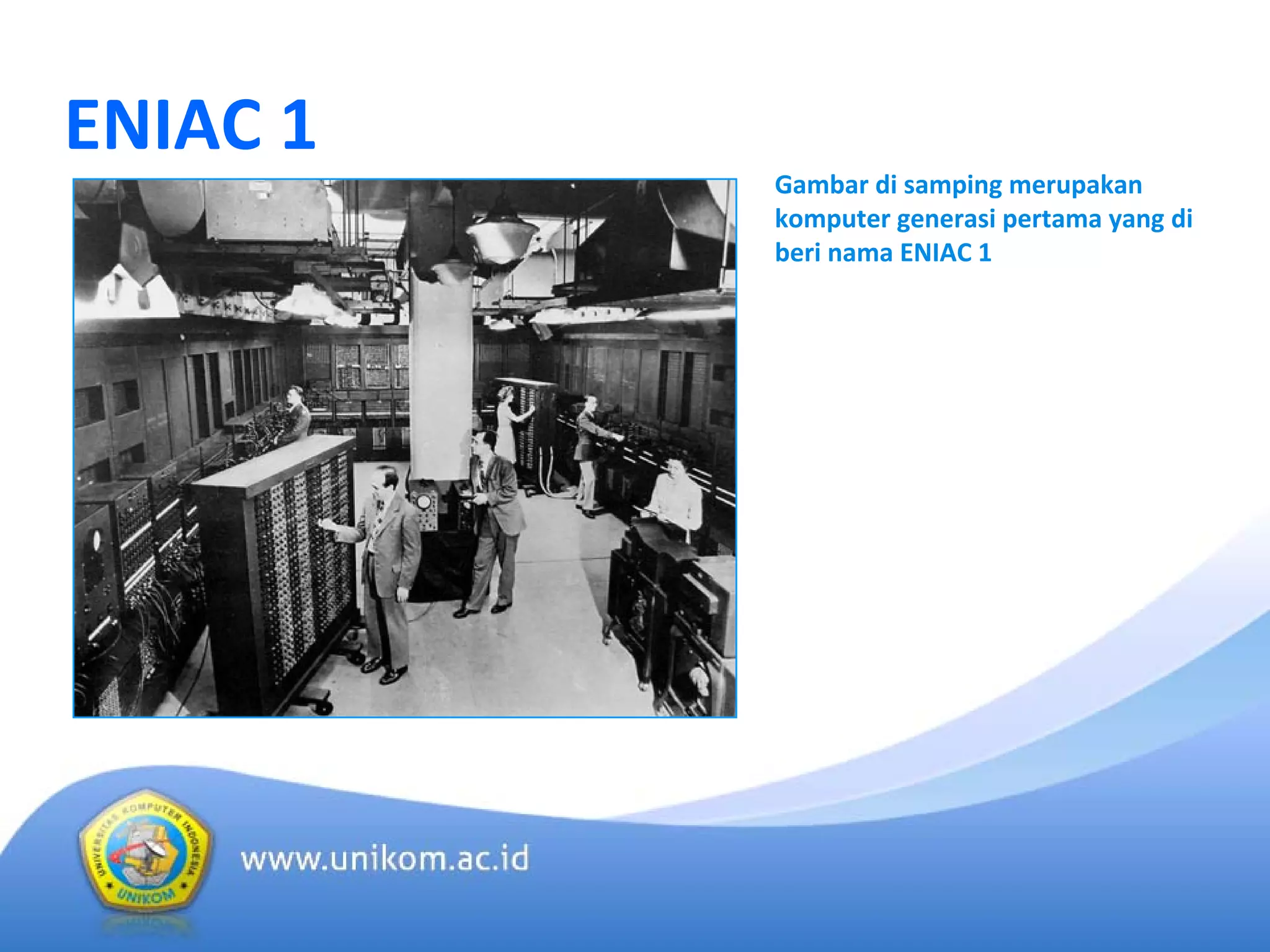 ENIAC 1
Gambar di samping merupakan
komputer generasi pertama yang di
beri nama ENIAC 1
 