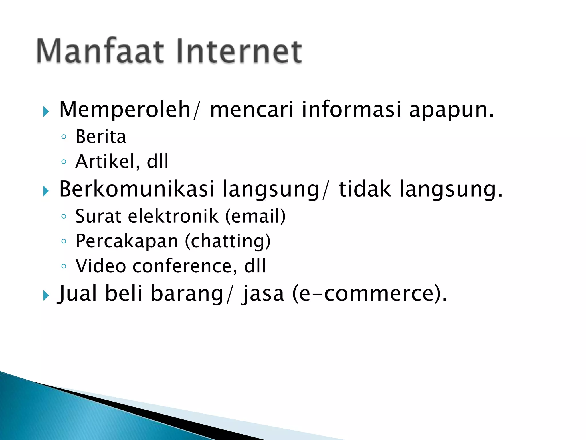 

Memperoleh/ mencari informasi apapun.
◦ Berita
◦ Artikel, dll



Berkomunikasi langsung/ tidak langsung.
◦ Surat elektronik (email)
◦ Percakapan (chatting)
◦ Video conference, dll



Jual beli barang/ jasa (e-commerce).

 