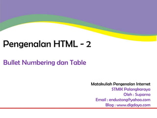 Pengenalan HTML - 2
Bullet Numbering dan Table
Matakuliah Pengenalan Internet
STMIK Palangkaraya
Oleh : Suparno
Email : endustong@yahoo.com
Blog : www.digdoyo.com

 