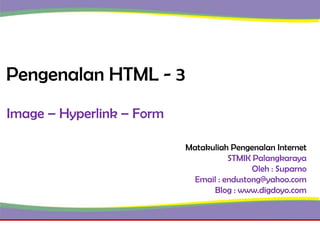 Pengenalan HTML - 3
Image – Hyperlink – Form
Matakuliah Pengenalan Internet
STMIK Palangkaraya
Oleh : Suparno
Email : endustong@yahoo.com
Blog : www.digdoyo.com

 