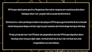 IPATerapanadalahpenerapanIlmuPengetahuanAlamuntukmengatasipermasalahanpraktisdalam
kehidupansehari-hari,yangbermaknaluasdanbersifatdinamis.
Olehkarenaitu,materipembelajarandalammatapelajaranIPATerapanjugaikutbersifatdinamis,berubah
–berkembangsesuaidenganarahdanragamnyapermasalahandanterkaitdengan kemajuanteknologi.
Prinsip-prinsipdanteori-teoriIPAdasardanpengendalianalamdariIPAterapandigunakandalam
teknologiuntukmenyusunobjek-objek, membuatkonstruksidialam,danmembuatalatuntuk
mengendalikancaraalambekerja.
Stay Home, Stay Healthy, and Let’s Study Together
 
