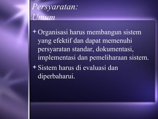 Persyaratan: Umum Organisasi harus membangun sistem yang efektif dan dapat memenuhi persyaratan standar, dokumentasi, implementasi dan pemeliharaan sistem.  Sistem harus di evaluasi dan diperbaharui. 