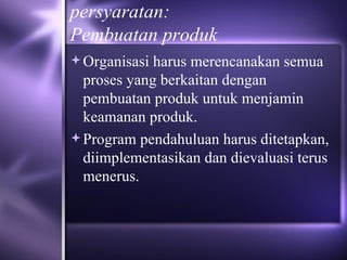 persyaratan: Pembuatan produk Organisasi harus merencanakan semua proses yang berkaitan dengan pembuatan produk untuk menjamin keamanan produk.  Program pendahuluan harus ditetapkan, diimplementasikan dan dievaluasi terus menerus. 