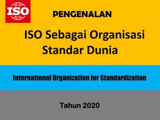 Tahun 2020
PENGENALAN
ISO Sebagai Organisasi
Standar Dunia
International Organization for Standardization
 
