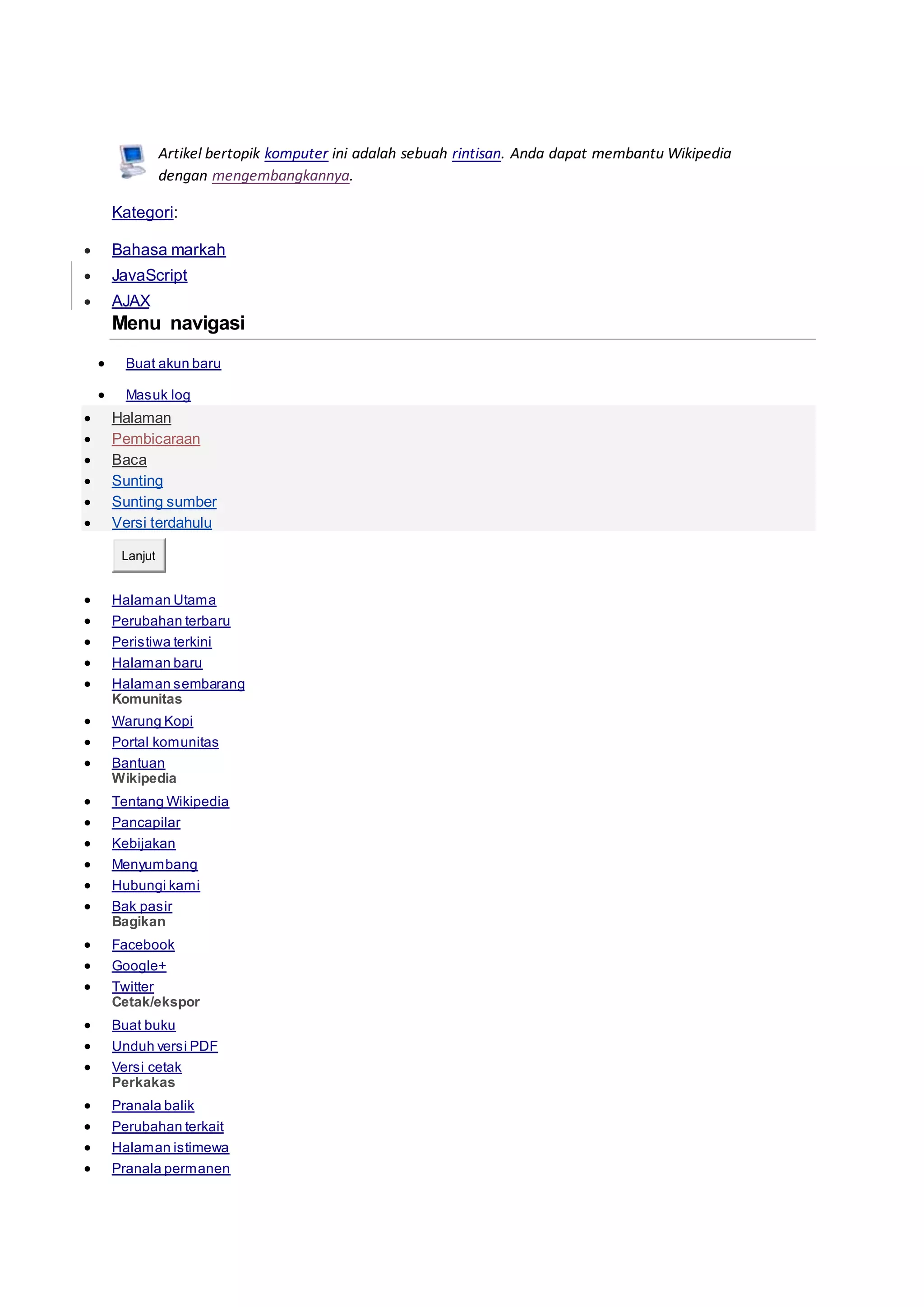 Artikel bertopik komputer ini adalah sebuah rintisan. Anda dapat membantu Wikipedia
dengan mengembangkannya.
Kategori:
 Bahasa markah
 JavaScript
 AJAX
Menu navigasi
 Buat akun baru
 Masuk log
 Halaman
 Pembicaraan
 Baca
 Sunting
 Sunting sumber
 Versi terdahulu
Lanjut
 Halaman Utama
 Perubahan terbaru
 Peristiwa terkini
 Halaman baru
 Halaman sembarang
Komunitas
 Warung Kopi
 Portal komunitas
 Bantuan
Wikipedia
 Tentang Wikipedia
 Pancapilar
 Kebijakan
 Menyumbang
 Hubungi kami
 Bak pasir
Bagikan
 Facebook
 Google+
 Twitter
Cetak/ekspor
 Buat buku
 Unduh versi PDF
 Versi cetak
Perkakas
 Pranala balik
 Perubahan terkait
 Halaman istimewa
 Pranala permanen
 