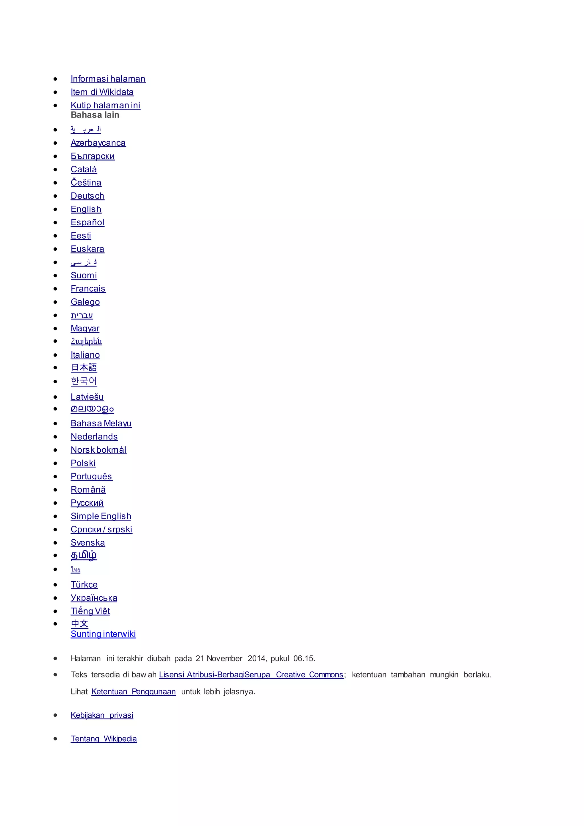  Informasi halaman
 Item di Wikidata
 Kutip halaman ini
Bahasa lain
 ‫ية‬ ‫عرب‬ ‫ال‬
 Azərbaycanca
 Български
 Català
 Čeština
 Deutsch
 English
 Español
 Eesti
 Euskara
 ‫سی‬ ‫ار‬ ‫ف‬
 Suomi
 Français
 Galego
 ‫עברית‬
 Magyar
 Հայերեն
 Italiano
 日本語
 한국어
 Latviešu
 മലയാളം
 Bahasa Melayu
 Nederlands
 Norsk bokmål
 Polski
 Português
 Română
 Русский
 Simple English
 Српски / srpski
 Svenska
 தமிழ்
 ไทย
 Türkçe
 Українська
 Tiếng Việt
 中文
Sunting interwiki
 Halaman ini terakhir diubah pada 21 November 2014, pukul 06.15.
 Teks tersedia di baw ah Lisensi Atribusi-BerbagiSerupa Creative Commons; ketentuan tambahan mungkin berlaku.
Lihat Ketentuan Penggunaan untuk lebih jelasnya.
 Kebijakan privasi
 Tentang Wikipedia
 
