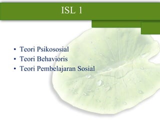 ISL 1  <ul><li>Teori Psikososial </li></ul><ul><li>Teori Behavioris </li></ul><ul><li>Teori Pembelajaran Sosial </li></ul>