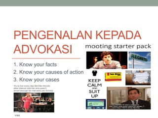 PENGENALAN KEPADA
ADVOKASI
1. Know your facts
2. Know your causes of action
3. Know your cases
 