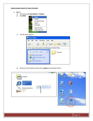 Page 12
MEWUJUDKAN SHORTCUT BAGI EXPLORER
 Cara 1
a) Klik kanan pada Start Button di Taskbar
b) Klik OPEN
c) Dwi klik pada program
d) Klik kanan dan tarik/heret keluar ikon explorer dan lepaskan tetikus
 