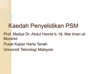 Kaedah Penyelidikan PSM
Prof. Madya Dr. Abdul Hamid b. Hj. Mar Iman al-
Murshid
Pusat Kajian Harta Tanah
Universiti Teknologi Malaysia
 