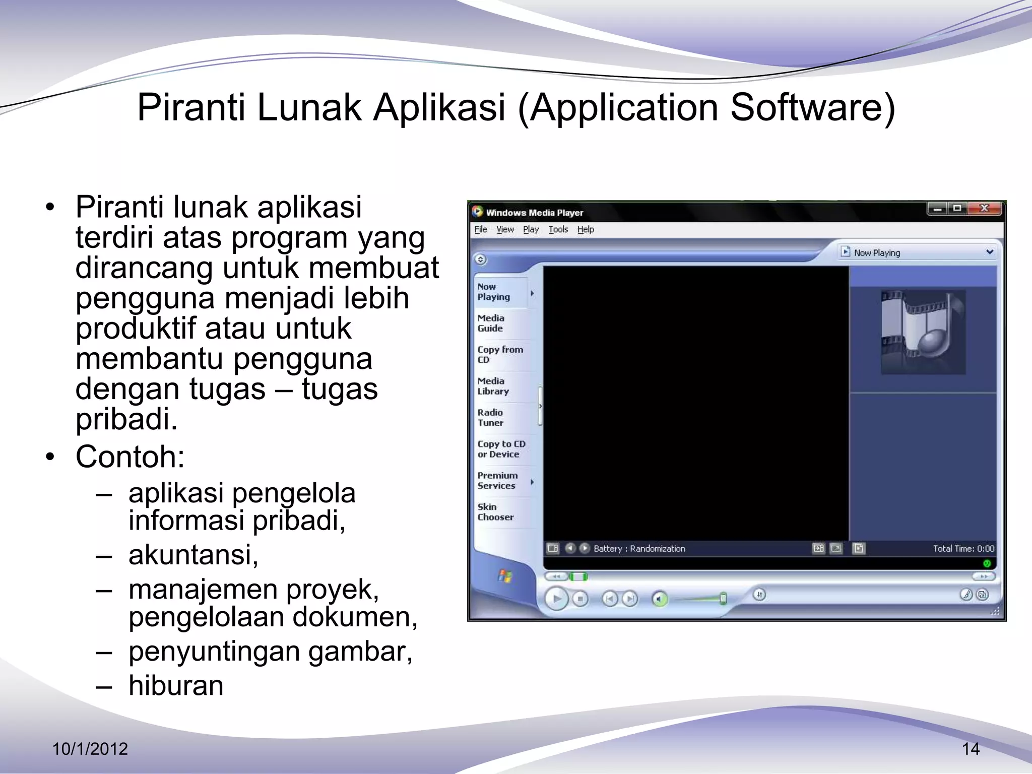 Piranti Lunak Aplikasi (Application Software)

• Piranti lunak aplikasi
  terdiri atas program yang
  dirancang untuk membuat
  pengguna menjadi lebih
  produktif atau untuk
  membantu pengguna
  dengan tugas – tugas
  pribadi.
• Contoh:
     – aplikasi pengelola
       informasi pribadi,
     – akuntansi,
     – manajemen proyek,
       pengelolaan dokumen,
     – penyuntingan gambar,
     – hiburan

10/1/2012                                                   14
 
