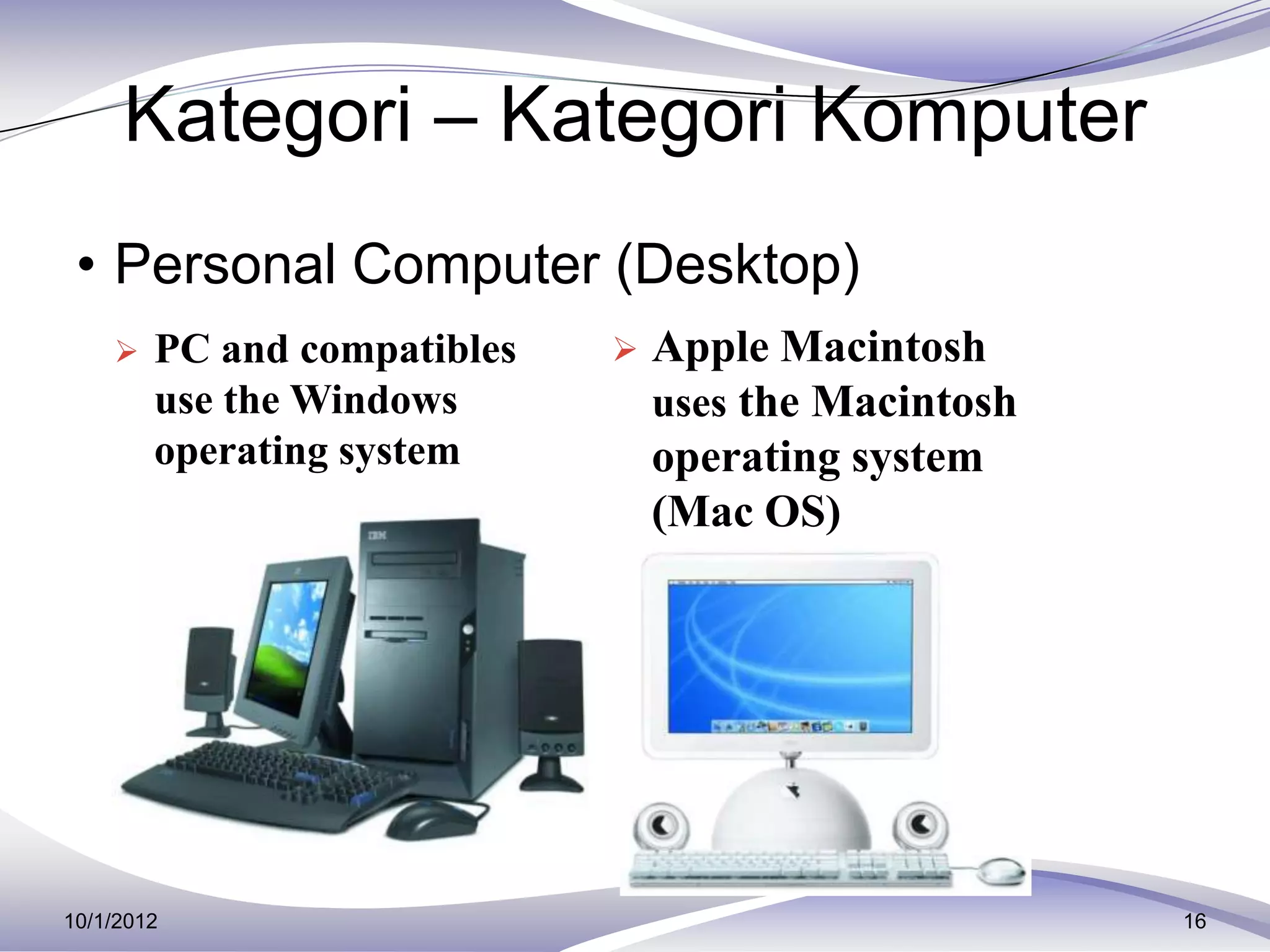 Kategori – Kategori Komputer
 • Personal Computer (Desktop)
       PC and compatibles      Apple Macintosh
        use the Windows          uses the Macintosh
        operating system         operating system
                                 (Mac OS)




10/1/2012                                             16
 