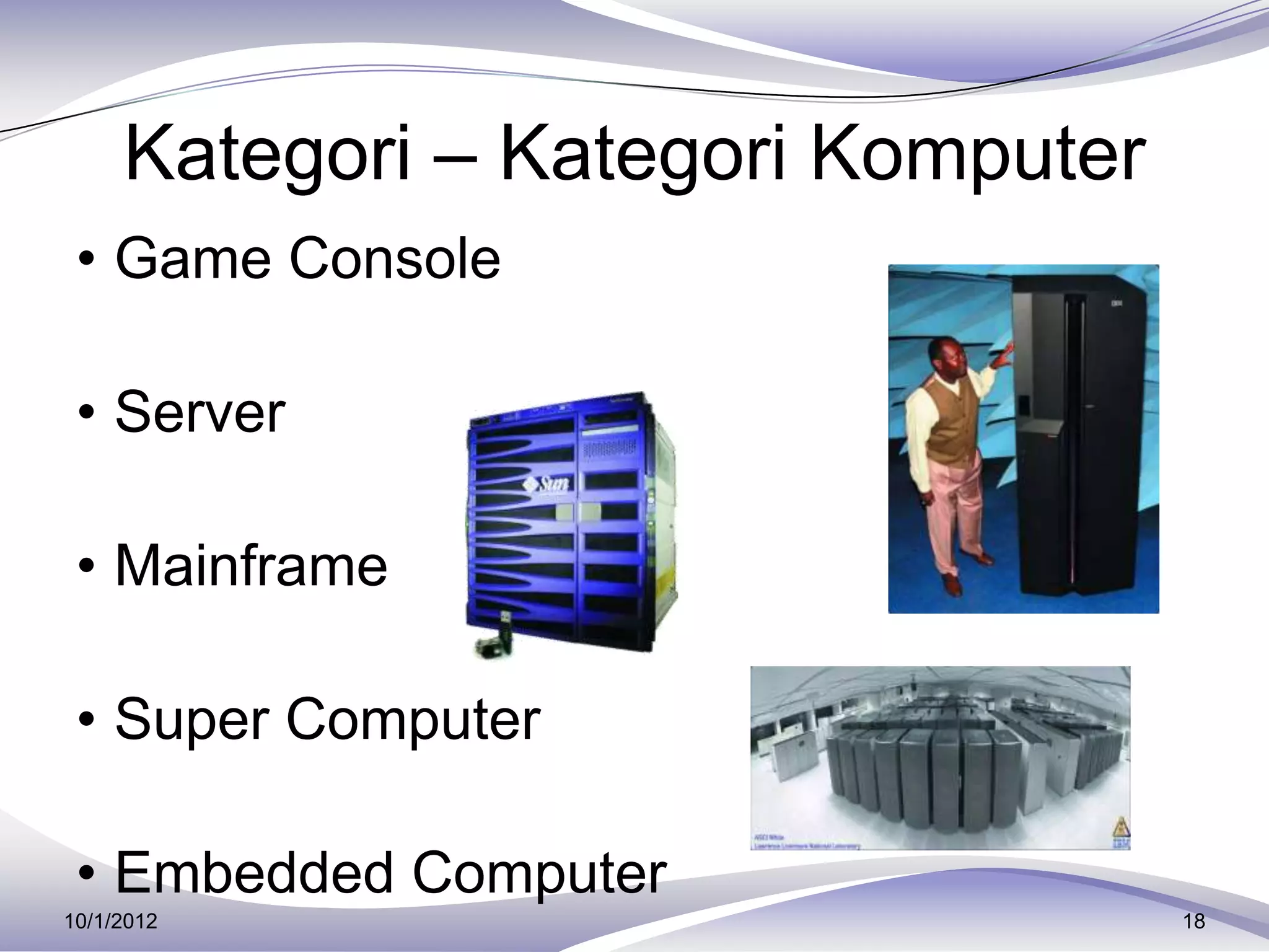 Kategori – Kategori Komputer
 • Game Console

 • Server

 • Mainframe

 • Super Computer

 • Embedded Computer
10/1/2012                           18
 