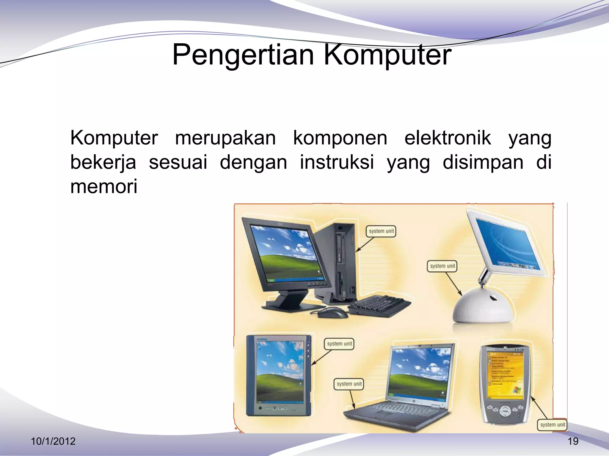 Pengertian Komputer

     Komputer merupakan komponen elektronik yang
       bekerja sesuai dengan instruksi yang disimpan di
       memori




10/1/2012                                                 19
 