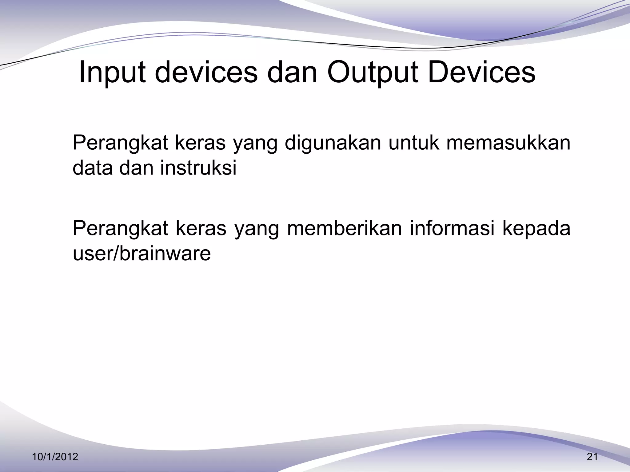 Input devices dan Output Devices

     Perangkat keras yang digunakan untuk memasukkan
       data dan instruksi

     Perangkat keras yang memberikan informasi kepada
       user/brainware




10/1/2012                                                21
 