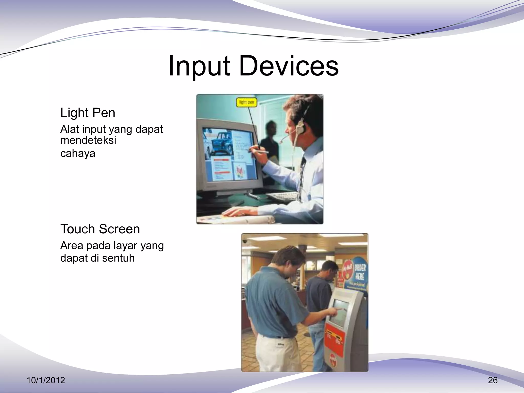 Input Devices
     Light Pen
       Alat input yang dapat
       mendeteksi
       cahaya




     Touch Screen
       Area pada layar yang
       dapat di sentuh




10/1/2012                                      26
 