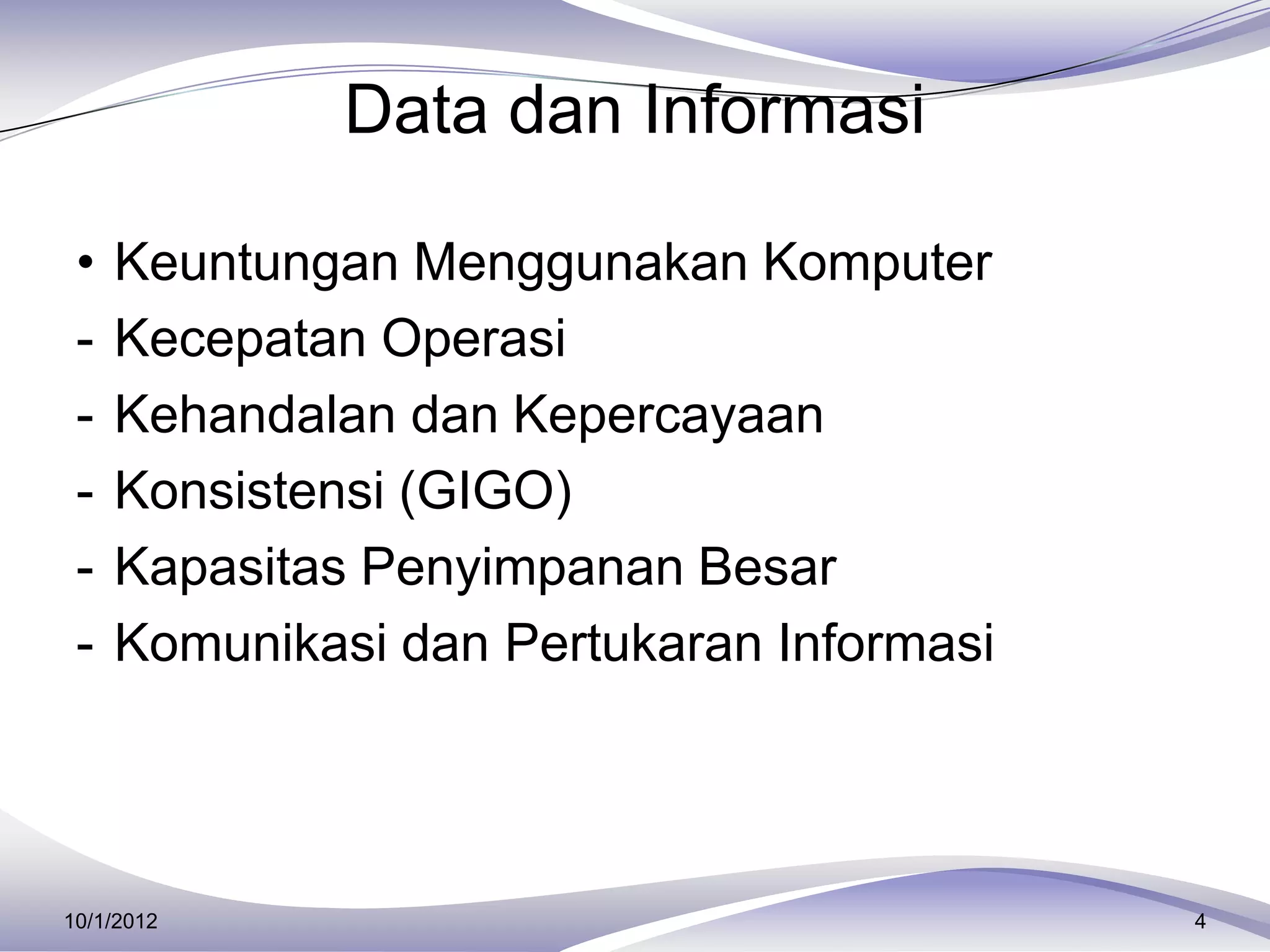 Data dan Informasi

 •   Keuntungan Menggunakan Komputer
 -   Kecepatan Operasi
 -   Kehandalan dan Kepercayaan
 -   Konsistensi (GIGO)
 -   Kapasitas Penyimpanan Besar
 -   Komunikasi dan Pertukaran Informasi




10/1/2012                                  4
 