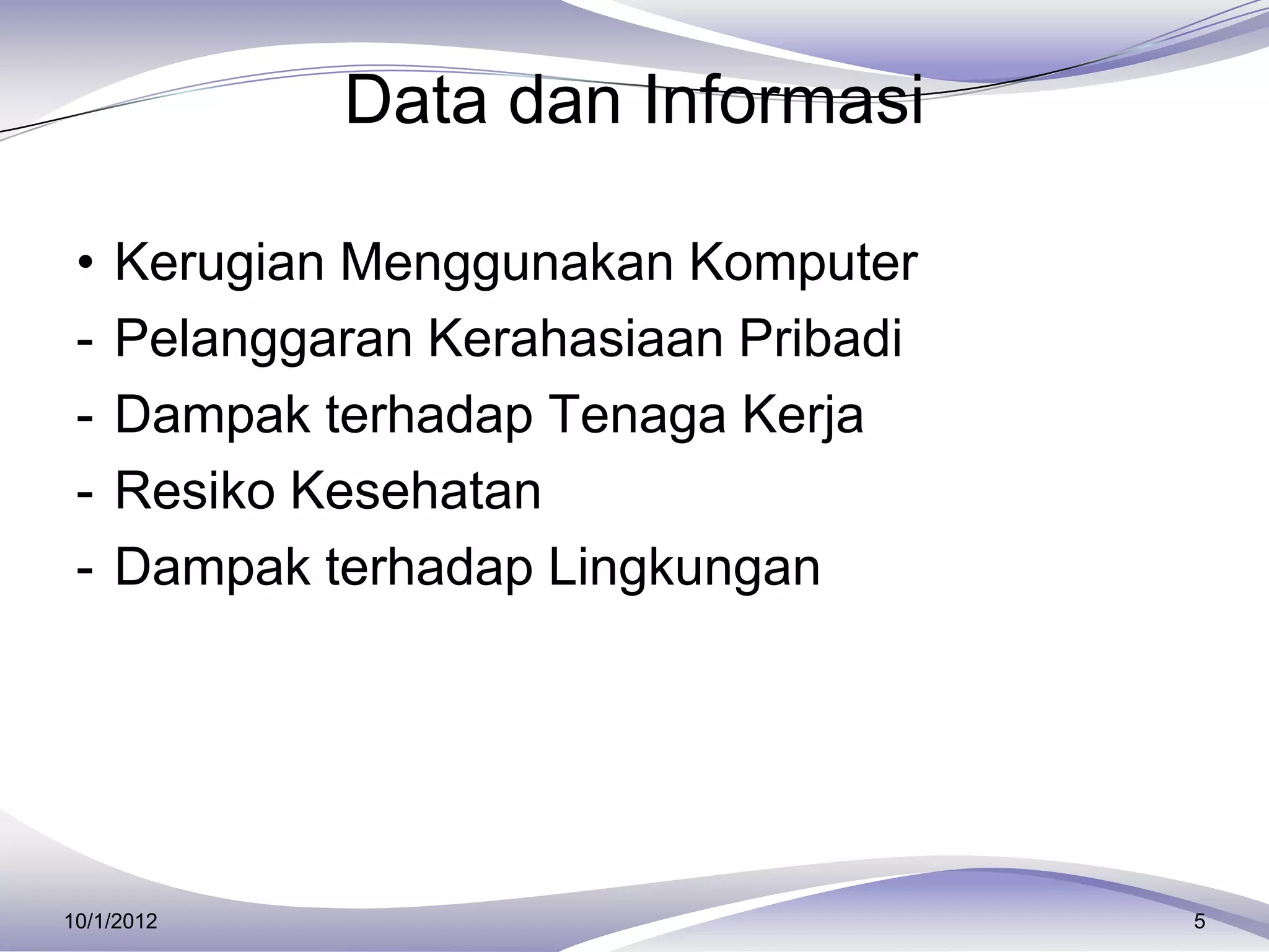 Data dan Informasi

 •   Kerugian Menggunakan Komputer
 -   Pelanggaran Kerahasiaan Pribadi
 -   Dampak terhadap Tenaga Kerja
 -   Resiko Kesehatan
 -   Dampak terhadap Lingkungan




10/1/2012                              5
 