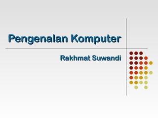 Pengenalan Komputer
        Rakhmat Suwandi
 