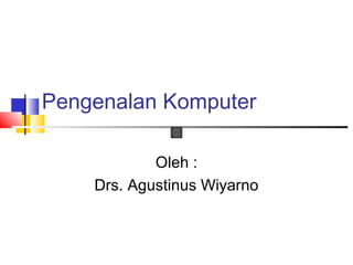 Pengenalan Komputer
Oleh :
Drs. Agustinus Wiyarno
 
