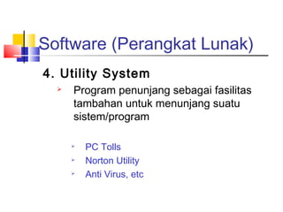 Software (Perangkat Lunak)
4. Utility System
 Program penunjang sebagai fasilitas
tambahan untuk menunjang suatu
sistem/program

PC Tolls

Norton Utility

Anti Virus, etc
 