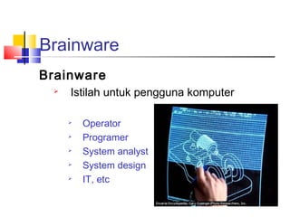 Brainware
Brainware
 Istilah untuk pengguna komputer

Operator

Programer

System analyst

System design

IT, etc
 
