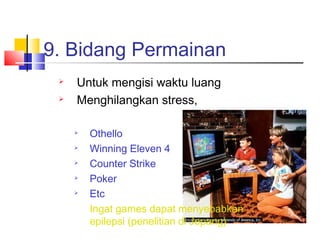 9. Bidang Permainan
 Untuk mengisi waktu luang
 Menghilangkan stress,

Othello

Winning Eleven 4

Counter Strike

Poker

Etc
Ingat games dapat menyebabkan
epilepsi (penelitian di Jepang)
 
