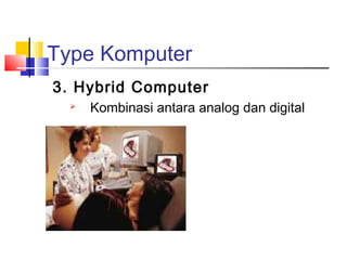 Type Komputer
3. Hybrid Computer
 Kombinasi antara analog dan digital
 