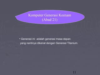 11
• Generasi ini adalah generasi masa depan
yang nantinya dikenal dengan Generasi Titanium.
Komputer Generasi Keenam
(Abad 21)
 