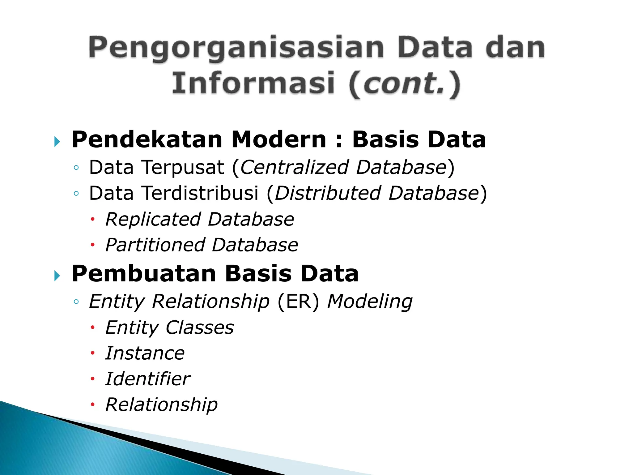  Pendekatan Modern : Basis Data
◦ Data Terpusat (Centralized Database)
◦ Data Terdistribusi (Distributed Database)
 Replicated Database
 Partitioned Database
 Pembuatan Basis Data
◦ Entity Relationship (ER) Modeling
 Entity Classes
 Instance
 Identifier
 Relationship
 