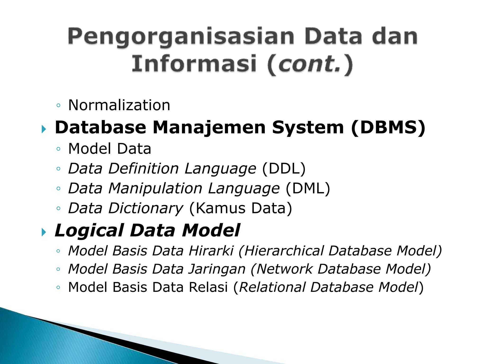 ◦ Normalization
 Database Manajemen System (DBMS)
◦ Model Data
◦ Data Definition Language (DDL)
◦ Data Manipulation Language (DML)
◦ Data Dictionary (Kamus Data)
 Logical Data Model
◦ Model Basis Data Hirarki (Hierarchical Database Model)
◦ Model Basis Data Jaringan (Network Database Model)
◦ Model Basis Data Relasi (Relational Database Model)
 
